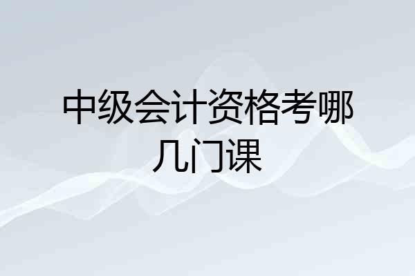 中级会计资格考哪几门课