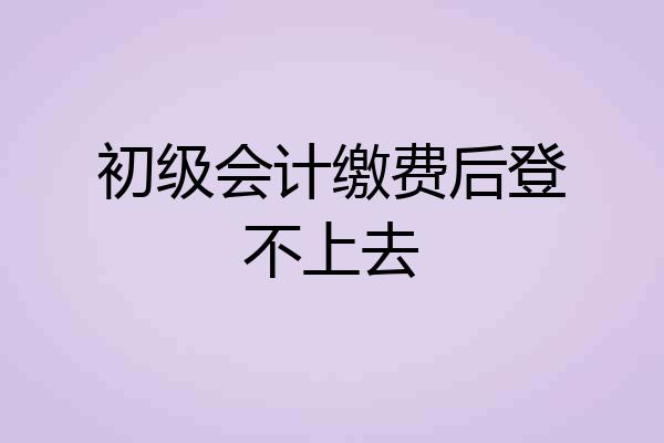 初级会计缴费后登不上去