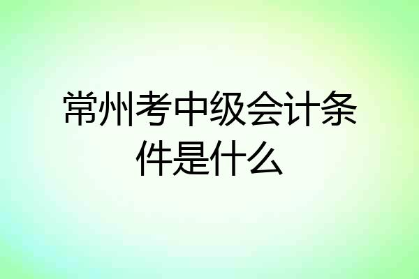 常州考中级会计条件是什么