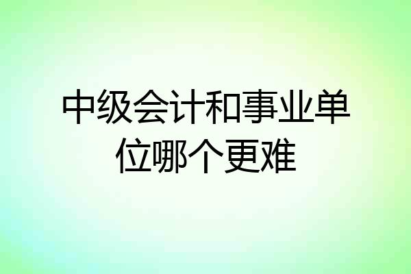 中级会计和事业单位哪个更难