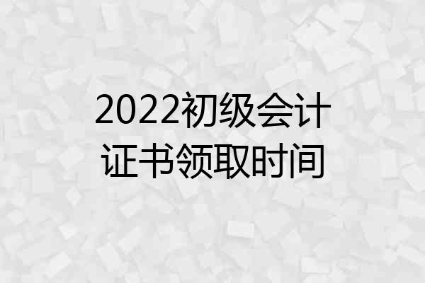 2022初级会计证书领取时间