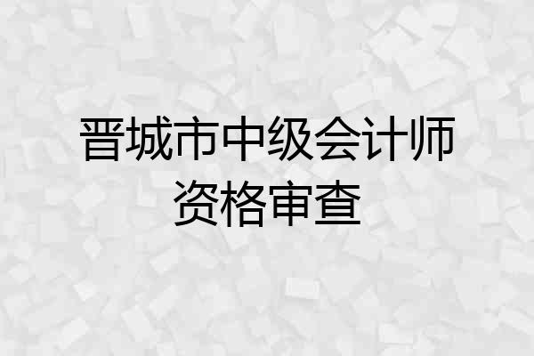 晋城市中级会计师资格审查
