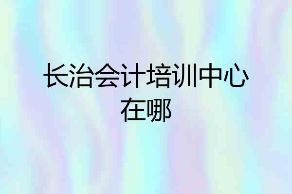 长治会计培训中心在哪