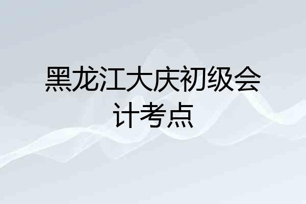 黑龙江大庆初级会计考点