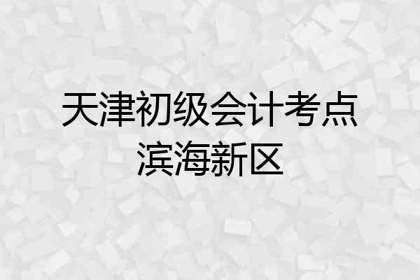 天津初级会计考点滨海新区