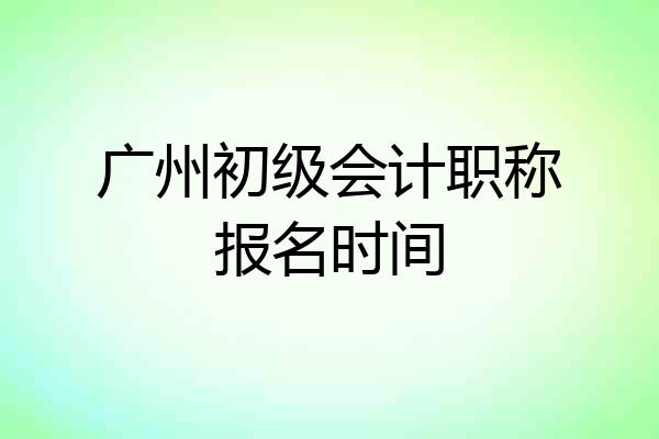 广州初级会计职称报名时间