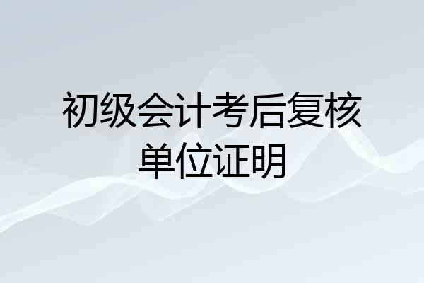 初级会计考后复核单位证明