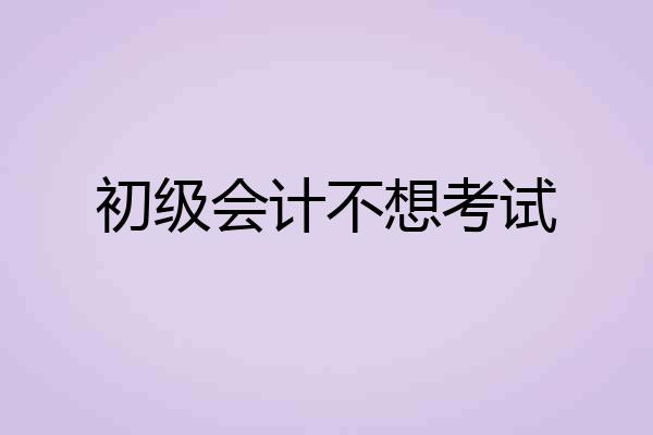 初级会计不想考试