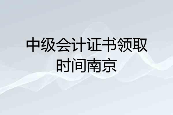 中级会计证书领取时间南京