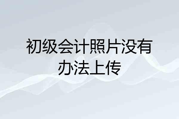 初级会计照片没有办法上传