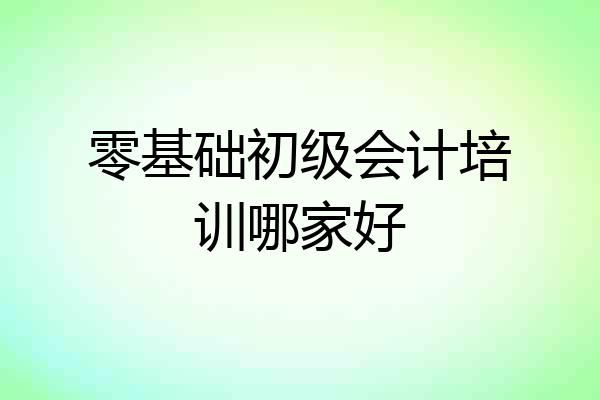 零基础初级会计培训哪家好