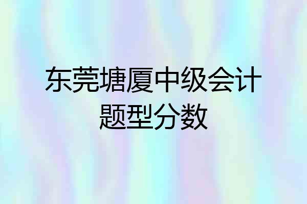 东莞塘厦中级会计题型分数