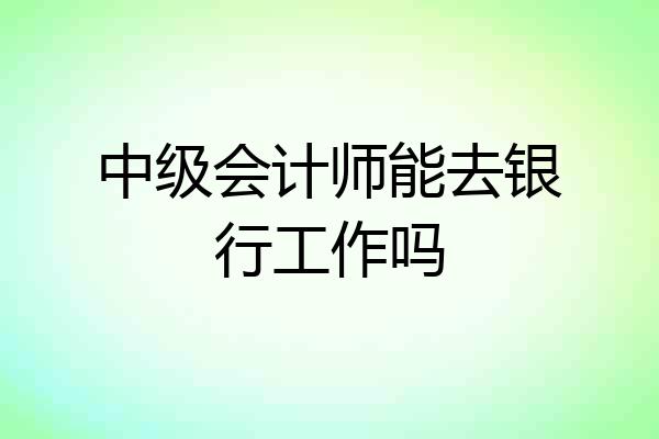 中级会计师能去银行工作吗