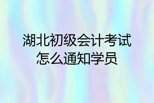 湖北初级会计考试怎么通知学员