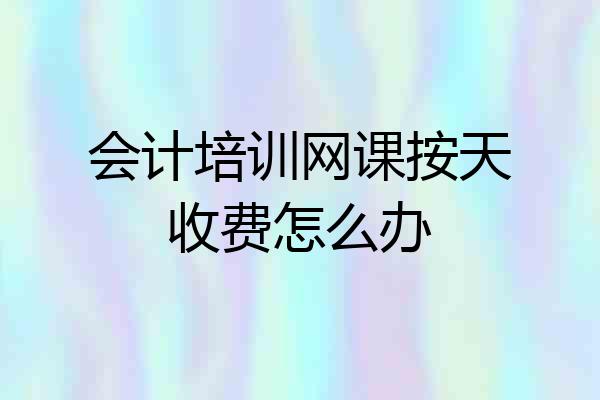 会计培训网课按天收费怎么办