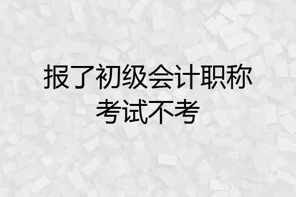 报了初级会计职称考试不考