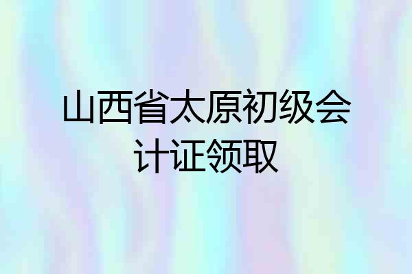 山西省太原初级会计证领取