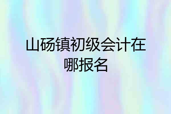 山砀镇初级会计在哪报名