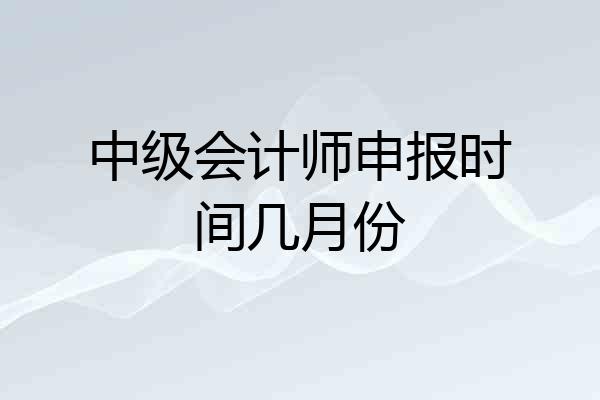 中级会计师申报时间几月份