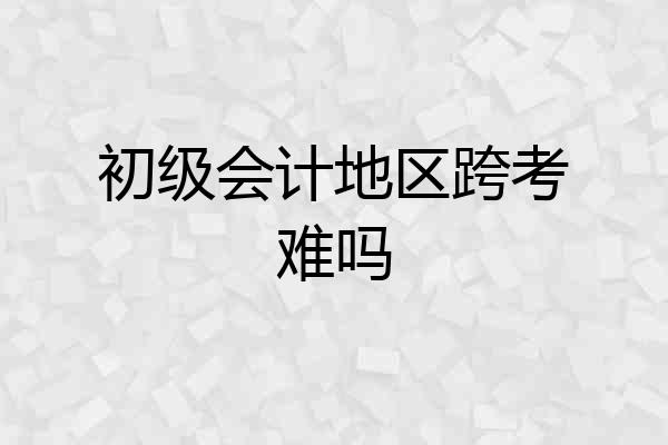 初级会计地区跨考难吗