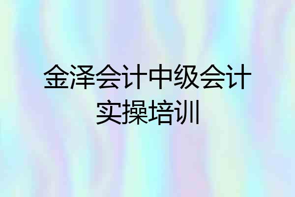 金泽会计中级会计实操培训