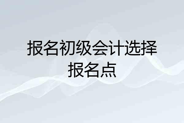 报名初级会计选择报名点