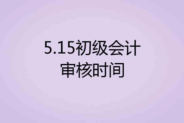 5.15初级会计审核时间