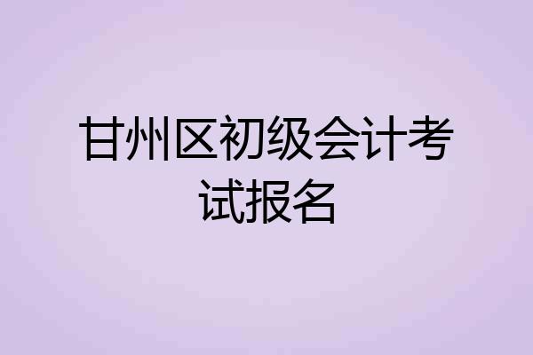 甘州区初级会计考试报名