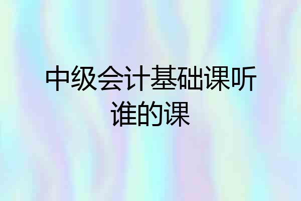 中级会计基础课听谁的课