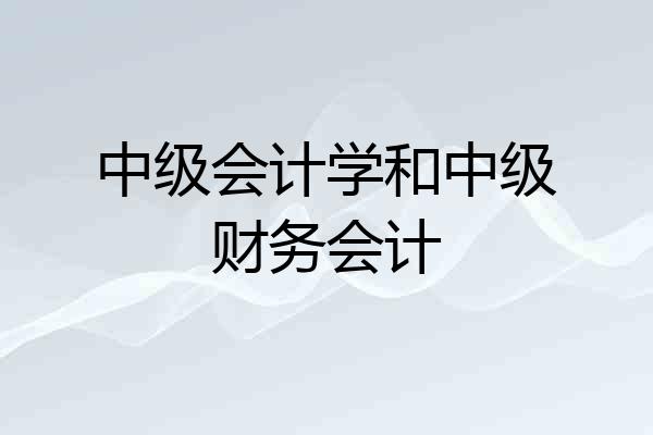 中级会计学和中级财务会计