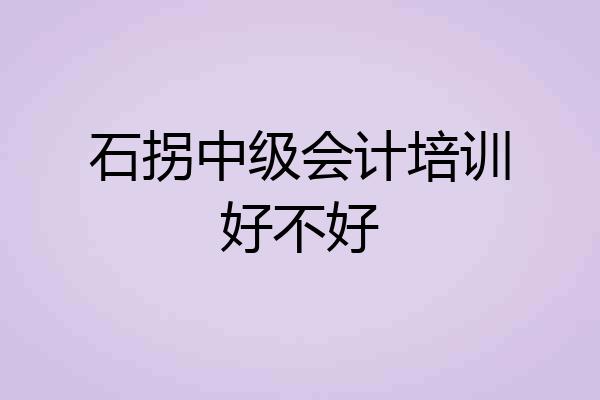 石拐中级会计培训好不好