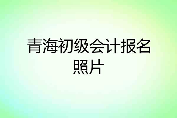 青海初级会计报名照片