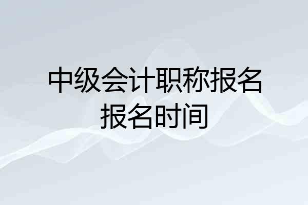 中级会计职称报名报名时间