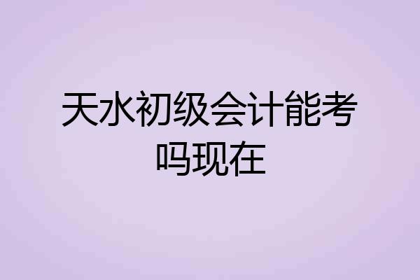 天水初级会计能考吗现在