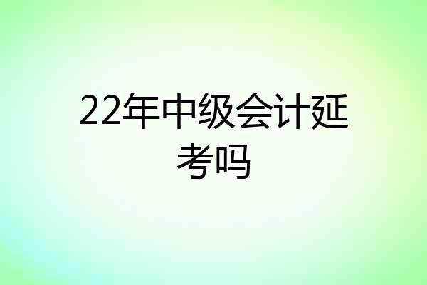 22年中级会计延考吗