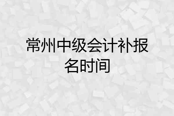 常州中级会计补报名时间
