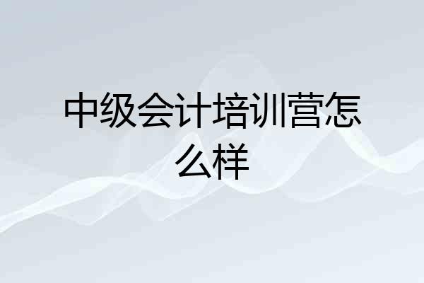 中级会计培训营怎么样