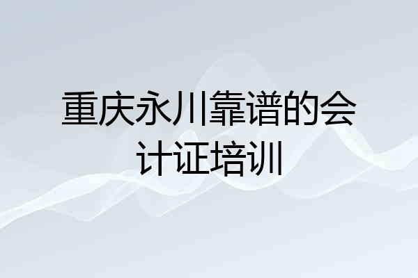 重庆永川靠谱的会计证培训