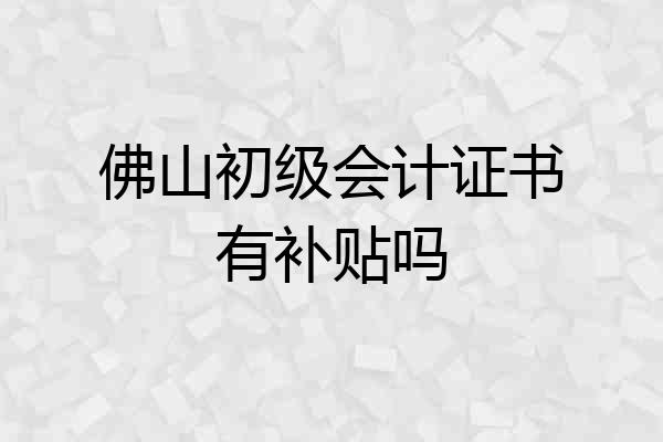 佛山初级会计证书有补贴吗