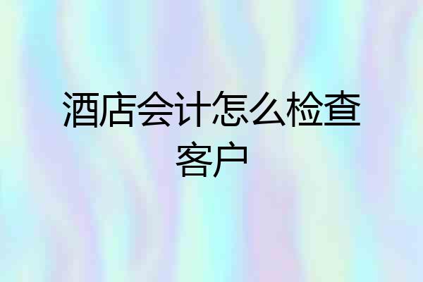 酒店会计怎么检查客户