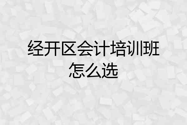 经开区会计培训班怎么选
