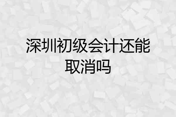 深圳初级会计还能取消吗