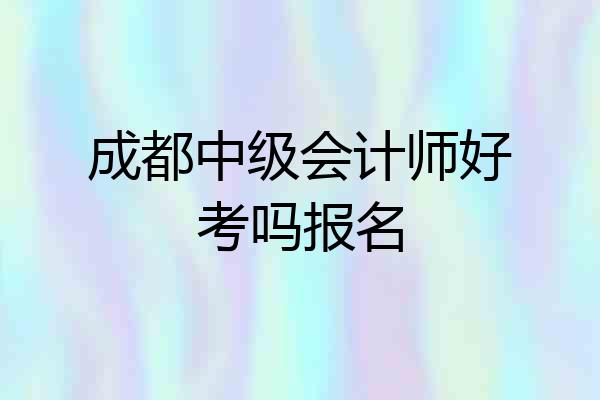 成都中级会计师好考吗报名
