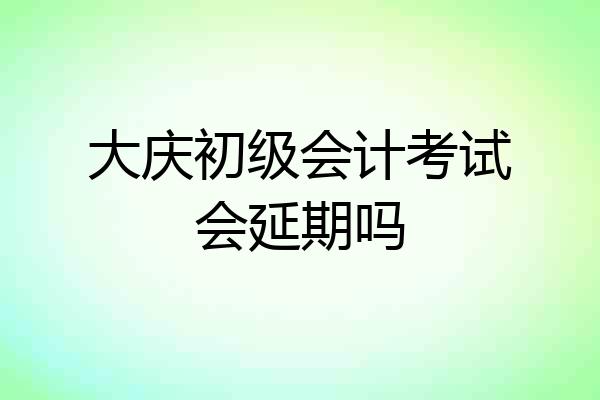 大庆初级会计考试会延期吗