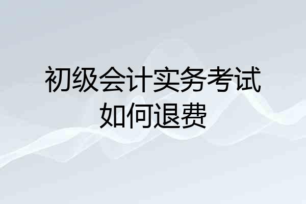 初级会计实务考试如何退费