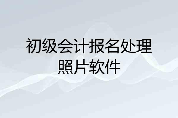 初级会计报名处理照片软件