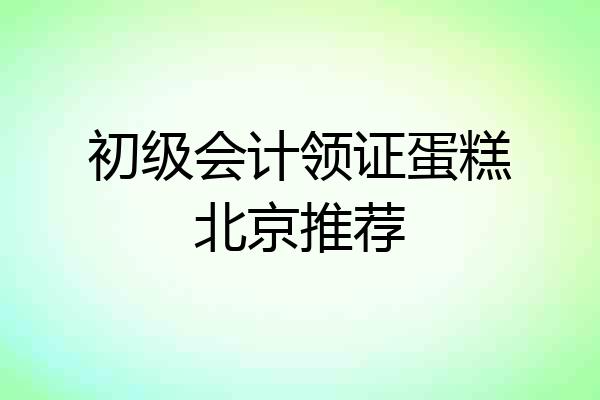 初级会计领证蛋糕北京推荐