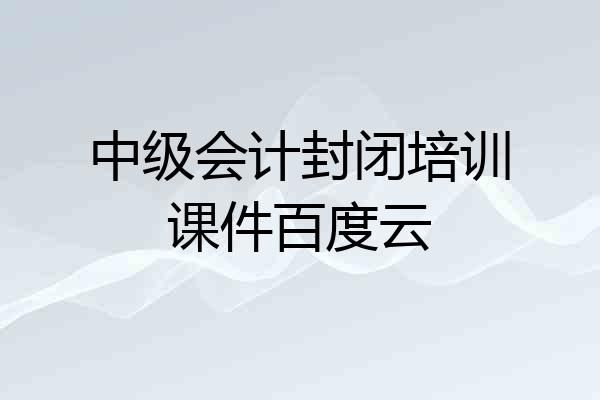 中级会计封闭培训课件百度云