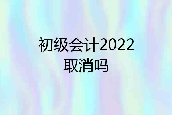 初级会计2022取消吗