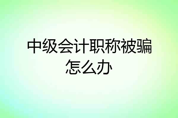 中级会计职称被骗怎么办